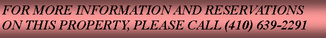 Text Box: FOR MORE INFORMATION AND RESERVATIONS ON THIS PROPERTY, PLEASE CALL (410) 639-2291